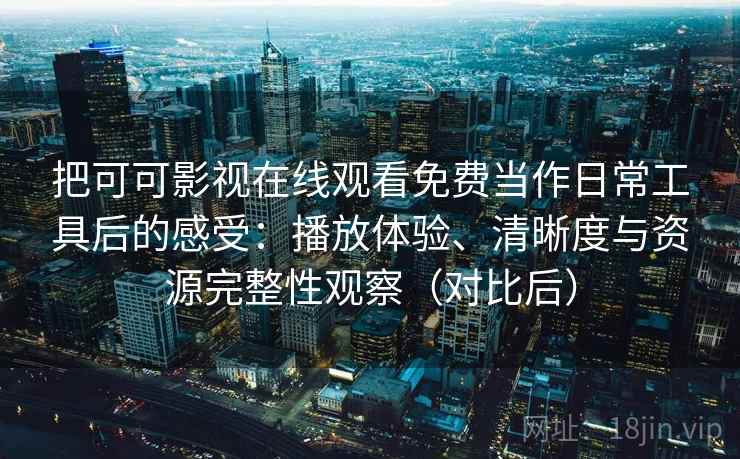 把可可影视在线观看免费当作日常工具后的感受:播放体验、清晰度与资源完整性观察(对比后) 把可可影视在线观看免费当作日常工具后的感受:播放体验、清晰度与资源完整性观察(对比后)