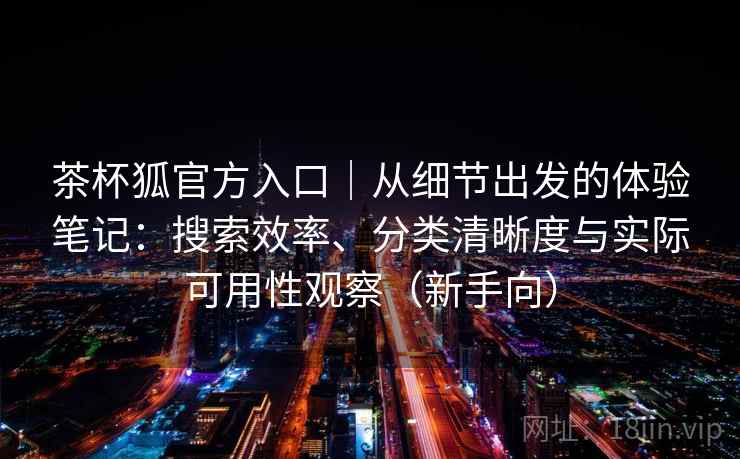 茶杯狐官方入口|从细节出发的体验笔记:搜索效率、分类清晰度与实际可用性观察(新手向) 茶杯狐官方入口|从细节出发的体验笔记:搜索效率、分类清晰度与实际可用性观察(新手向)