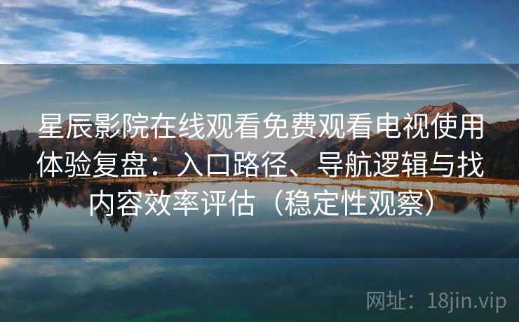 星辰影院在线观看免费观看电视使用体验复盘:入口路径、导航逻辑与找内容效率评估(稳定性观察) 星辰影院在线观看免费观看电视使用体验复盘:入口路径、导航逻辑与找内容效率评估(稳定性观察)