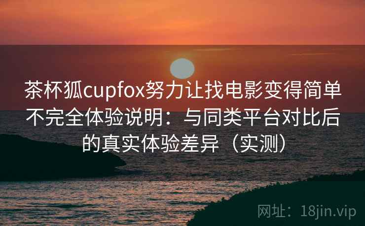 茶杯狐cupfox努力让找电影变得简单不完全体验说明:与同类平台对比后的真实体验差异(实测) 茶杯狐cupfox努力让找电影变得简单不完全体验说明:与同类平台对比后的真实体验差异(实测)