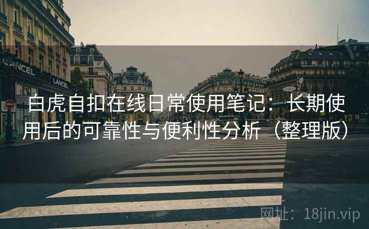 白虎自扣在线日常使用笔记：长期使用后的可靠性与便利性分析（整理版）