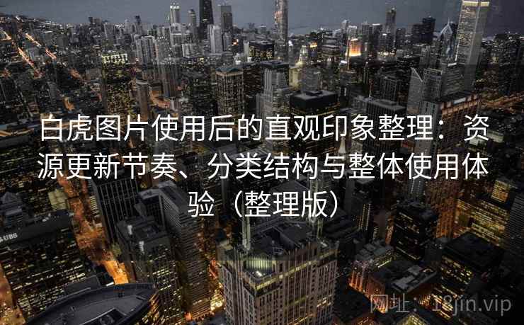白虎图片使用后的直观印象整理：资源更新节奏、分类结构与整体使用体验（整理版）