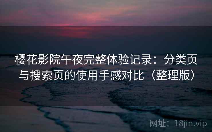 樱花影院午夜完整体验记录：分类页与搜索页的使用手感对比（整理版）