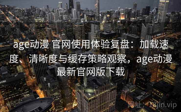 age动漫 官网使用体验复盘:加载速度、清晰度与缓存策略观察,age动漫最新官网版下载 age动漫 官网使用体验复盘:加载速度、清晰度与缓存策略观察,age动漫最新官网版下载