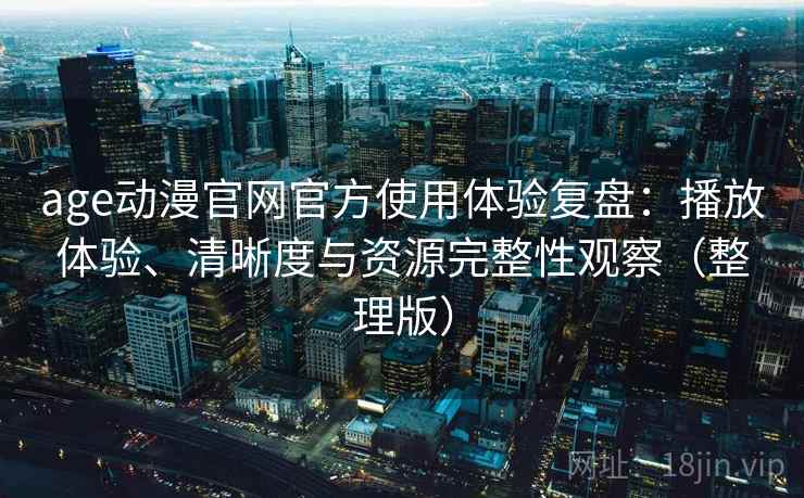 age动漫官网官方使用体验复盘：播放体验、清晰度与资源完整性观察（整理版）