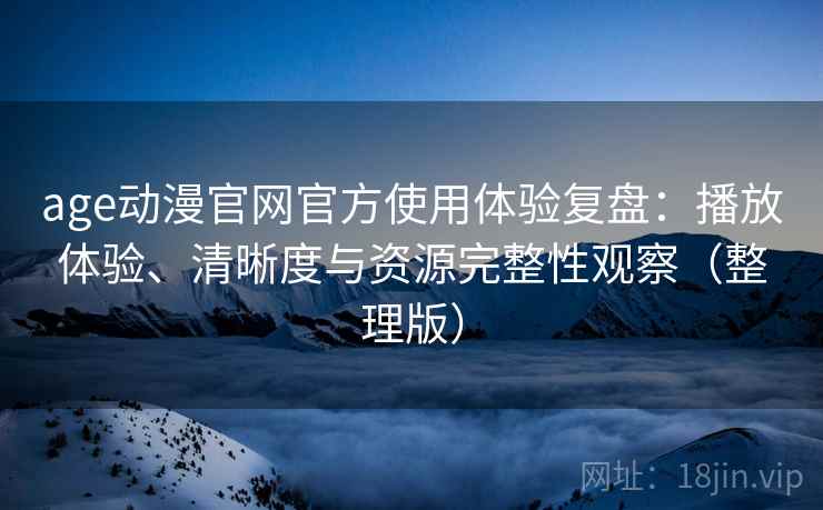 age动漫官网官方使用体验复盘:播放体验、清晰度与资源完整性观察(整理版) age动漫官网官方使用体验复盘:播放体验、清晰度与资源完整性观察(整理版)