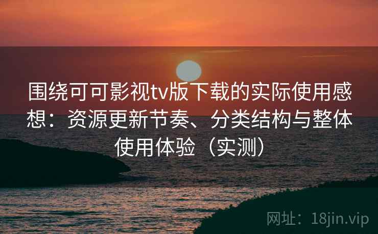 围绕可可影视tv版下载的实际使用感想：资源更新节奏、分类结构与整体使用体验（实测）