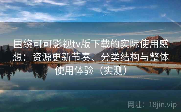 围绕可可影视tv版下载的实际使用感想：资源更新节奏、分类结构与整体使用体验（实测）