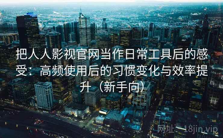 把人人影视官网当作日常工具后的感受：高频使用后的习惯变化与效率提升（新手向）