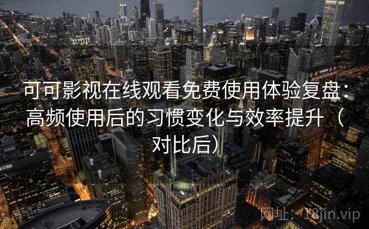 可可影视在线观看免费使用体验复盘：高频使用后的习惯变化与效率提升（对比后）