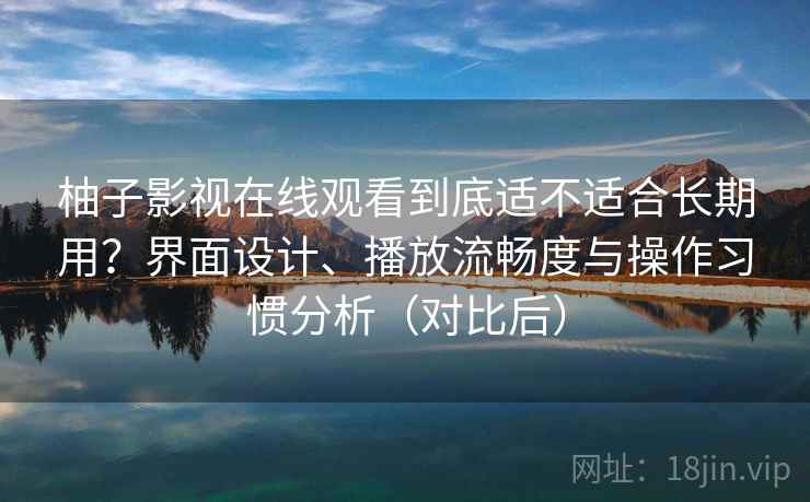 柚子影视在线观看到底适不适合长期用？界面设计、播放流畅度与操作习惯分析（对比后）
