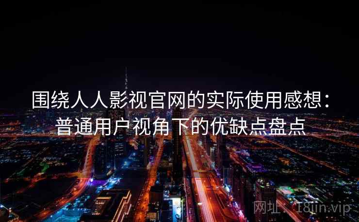 围绕人人影视官网的实际使用感想：普通用户视角下的优缺点盘点