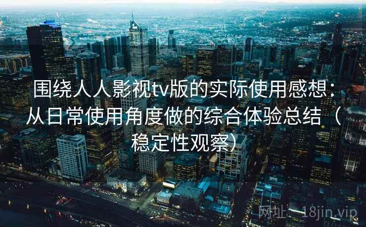 围绕人人影视tv版的实际使用感想：从日常使用角度做的综合体验总结（稳定性观察）