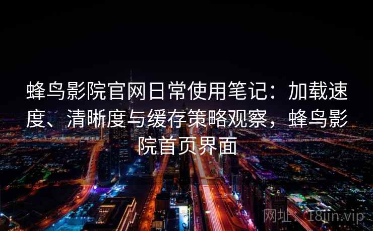 蜂鸟影院官网日常使用笔记:加载速度、清晰度与缓存策略观察,蜂鸟影院首页界面 蜂鸟影院官网日常使用笔记:加载速度、清晰度与缓存策略观察,蜂鸟影院首页界面