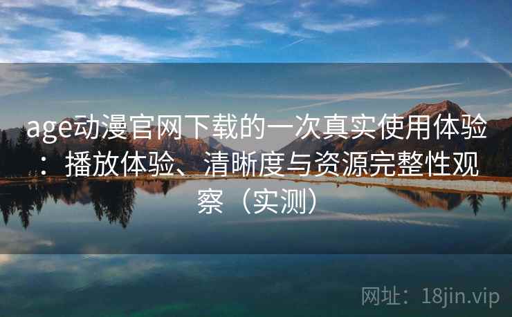 age动漫官网下载的一次真实使用体验：播放体验、清晰度与资源完整性观察（实测）