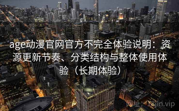 age动漫官网官方不完全体验说明：资源更新节奏、分类结构与整体使用体验（长期体验）