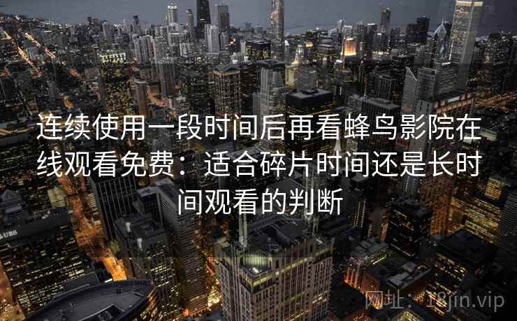 连续使用一段时间后再看蜂鸟影院在线观看免费：适合碎片时间还是长时间观看的判断