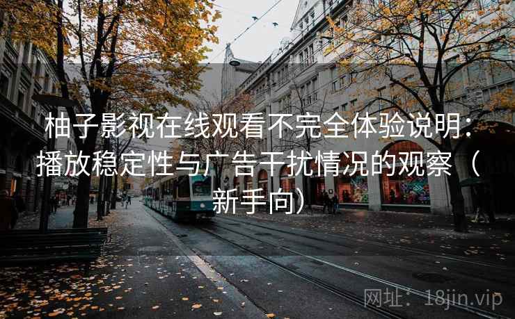 柚子影视在线观看不完全体验说明：播放稳定性与广告干扰情况的观察（新手向）