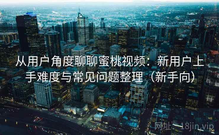 从用户角度聊聊蜜桃视频：新用户上手难度与常见问题整理（新手向）