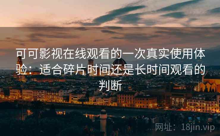可可影视在线观看的一次真实使用体验：适合碎片时间还是长时间观看的判断