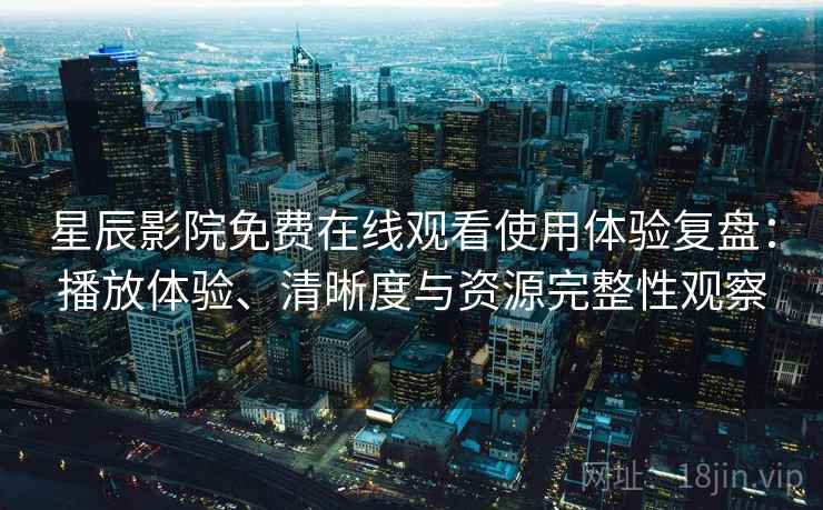 星辰影院免费在线观看使用体验复盘:播放体验、清晰度与资源完整性观察 星辰影院免费在线观看使用体验复盘:播放体验、清晰度与资源完整性观察