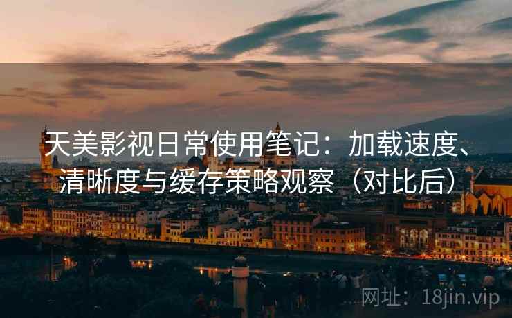 天美影视日常使用笔记：加载速度、清晰度与缓存策略观察（对比后）