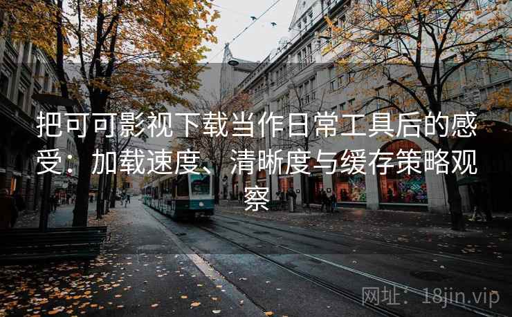 把可可影视下载当作日常工具后的感受：加载速度、清晰度与缓存策略观察