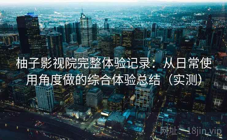 柚子影视院完整体验记录：从日常使用角度做的综合体验总结（实测）