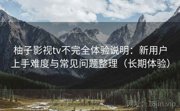 柚子影视tv不完全体验说明：新用户上手难度与常见问题整理（长期体验）
