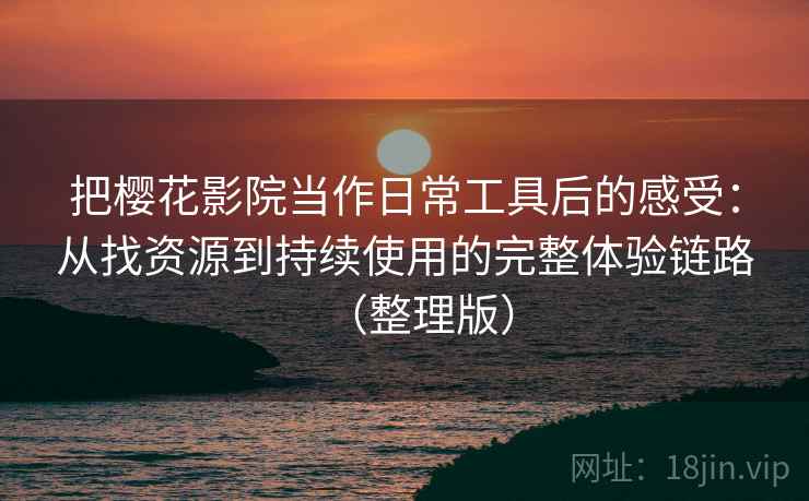 把樱花影院当作日常工具后的感受：从找资源到持续使用的完整体验链路（整理版）
