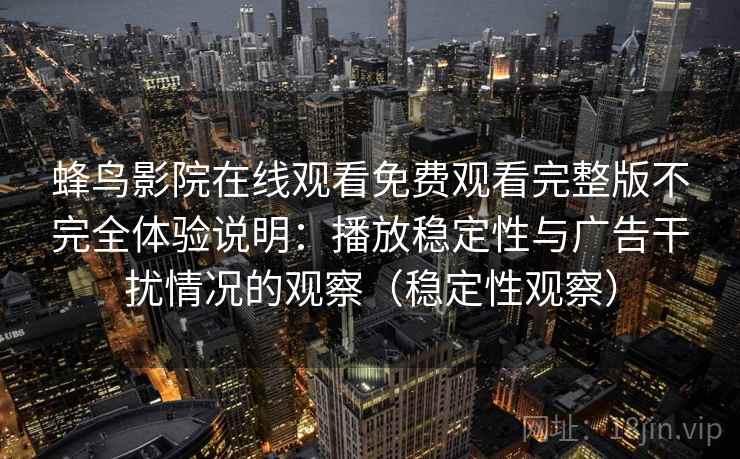 蜂鸟影院在线观看免费观看完整版不完全体验说明：播放稳定性与广告干扰情况的观察（稳定性观察）