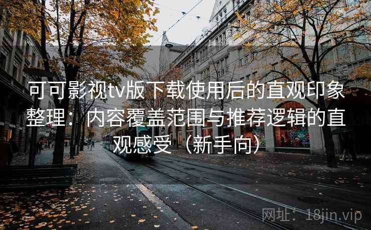 可可影视tv版下载使用后的直观印象整理：内容覆盖范围与推荐逻辑的直观感受（新手向）