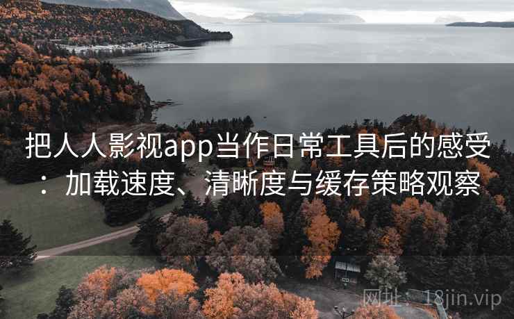 把人人影视app当作日常工具后的感受：加载速度、清晰度与缓存策略观察
