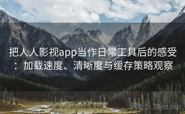 把人人影视app当作日常工具后的感受：加载速度、清晰度与缓存策略观察