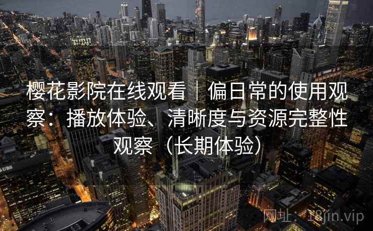 樱花影院在线观看｜偏日常的使用观察：播放体验、清晰度与资源完整性观察（长期体验）