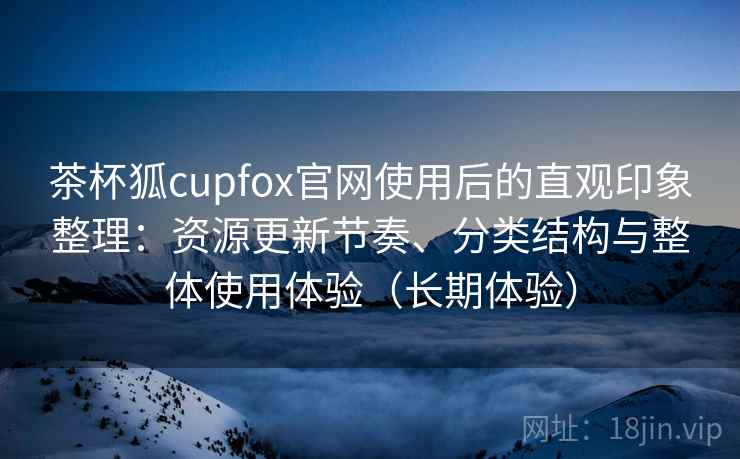 茶杯狐cupfox官网使用后的直观印象整理：资源更新节奏、分类结构与整体使用体验（长期体验）