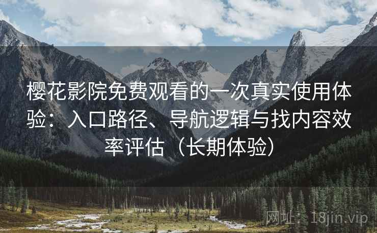 樱花影院免费观看的一次真实使用体验：入口路径、导航逻辑与找内容效率评估（长期体验）