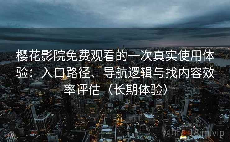 樱花影院免费观看的一次真实使用体验：入口路径、导航逻辑与找内容效率评估（长期体验）
