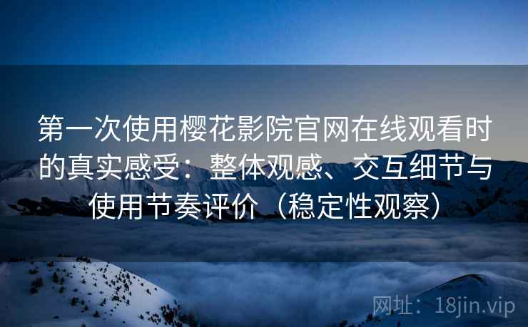 第一次使用樱花影院官网在线观看时的真实感受：整体观感、交互细节与使用节奏评价（稳定性观察）