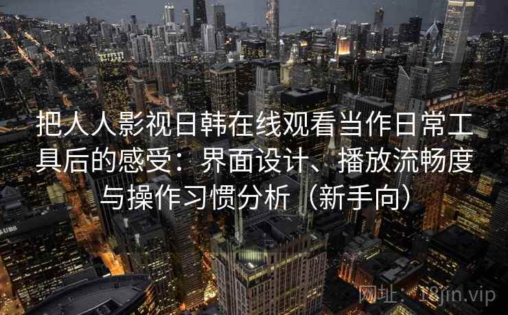 把人人影视日韩在线观看当作日常工具后的感受：界面设计、播放流畅度与操作习惯分析（新手向）