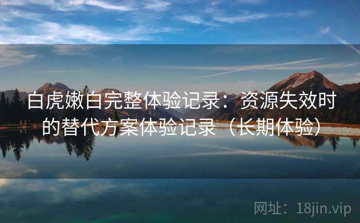 白虎嫩白完整体验记录：资源失效时的替代方案体验记录（长期体验）