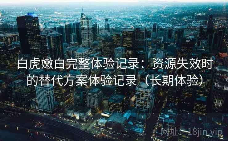 白虎嫩白完整体验记录：资源失效时的替代方案体验记录（长期体验）