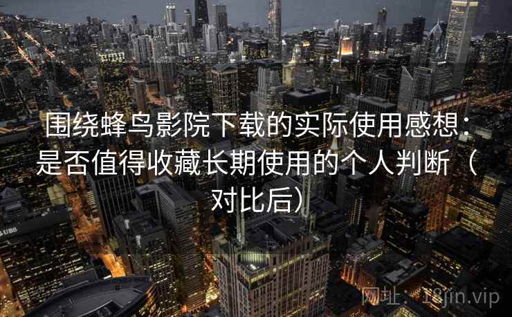 围绕蜂鸟影院下载的实际使用感想：是否值得收藏长期使用的个人判断（对比后）