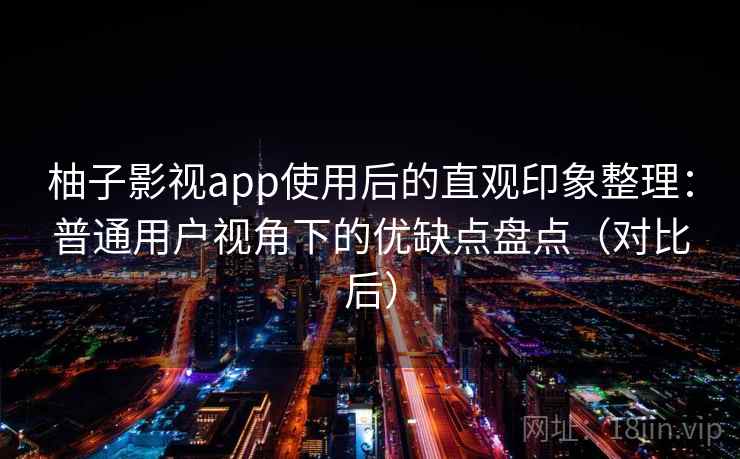 柚子影视app使用后的直观印象整理：普通用户视角下的优缺点盘点（对比后）