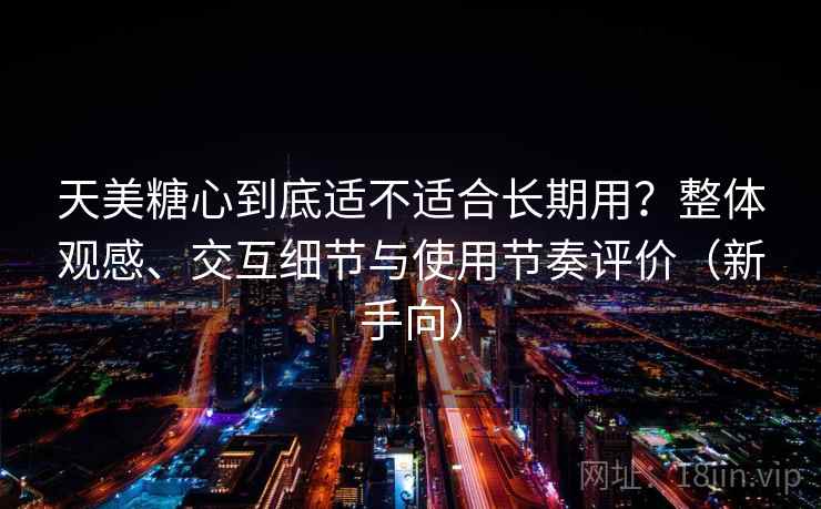 天美糖心到底适不适合长期用？整体观感、交互细节与使用节奏评价（新手向）
