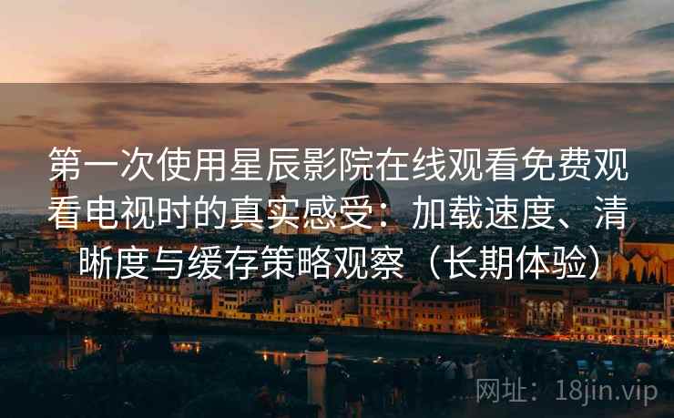 第一次使用星辰影院在线观看免费观看电视时的真实感受：加载速度、清晰度与缓存策略观察（长期体验）
