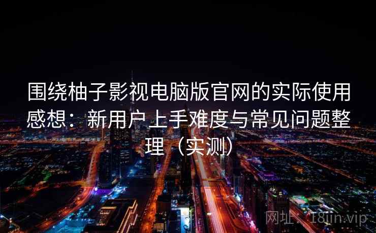 围绕柚子影视电脑版官网的实际使用感想：新用户上手难度与常见问题整理（实测）