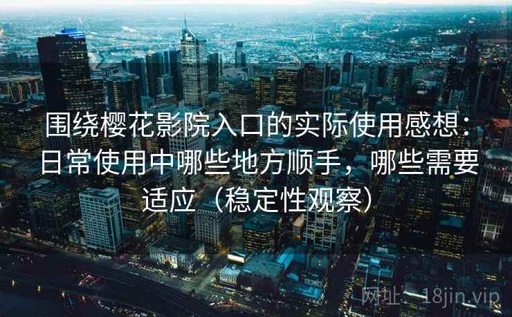 围绕樱花影院入口的实际使用感想：日常使用中哪些地方顺手，哪些需要适应（稳定性观察）