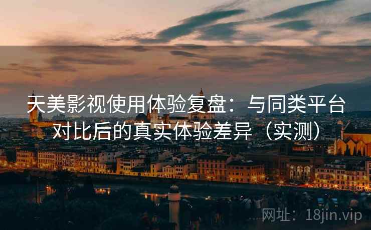 天美影视使用体验复盘：与同类平台对比后的真实体验差异（实测）