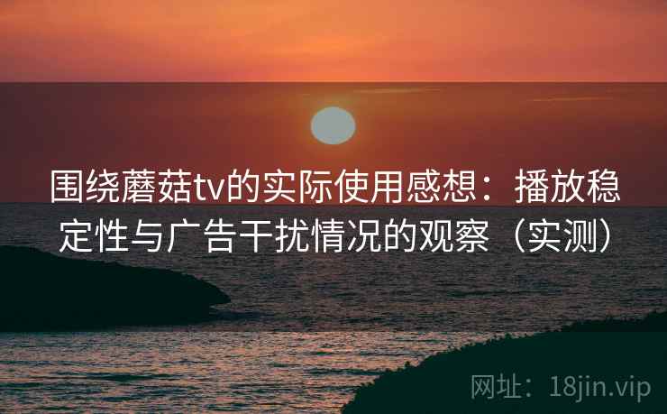 围绕蘑菇tv的实际使用感想：播放稳定性与广告干扰情况的观察（实测）
